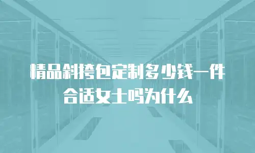精品斜挎包定制多少钱一件合适女士吗为什么