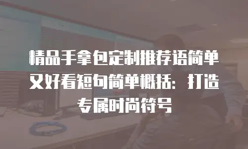 精品手拿包定制推荐语简单又好看短句简单概括：打造专属时尚符号