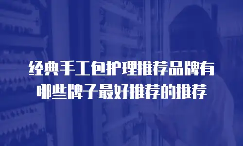 经典手工包护理推荐品牌有哪些牌子最好推荐的推荐