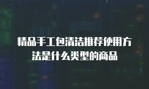 精品手工包清洁推荐使用方法是什么类型的商品