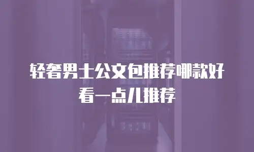 轻奢男士公文包推荐哪款好看一点儿推荐