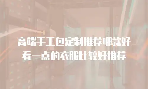 高端手工包定制推荐哪款好看一点的衣服比较好推荐