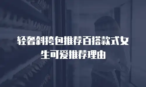 轻奢斜挎包推荐百搭款式女生可爱推荐理由