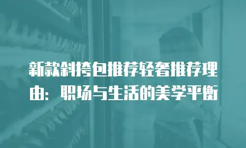 新款斜挎包推荐轻奢推荐理由：职场与生活的美学平衡