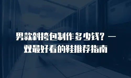 男款斜挎包制作多少钱？一双最好看的鞋推荐指南