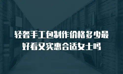 轻奢手工包制作价格多少最好看又实惠合适女士吗