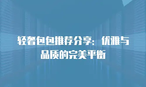 轻奢包包推荐分享：优雅与品质的完美平衡