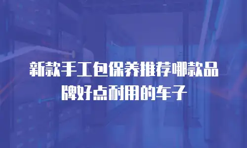 新款手工包保养推荐哪款品牌好点耐用的车子