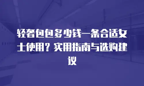轻奢包包多少钱一条合适女士使用？实用指南与选购建议