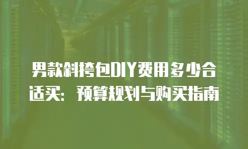 男款斜挎包DIY费用多少合适买：预算规划与购买指南