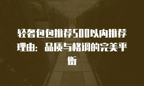 轻奢包包推荐500以内推荐理由：品质与格调的完美平衡