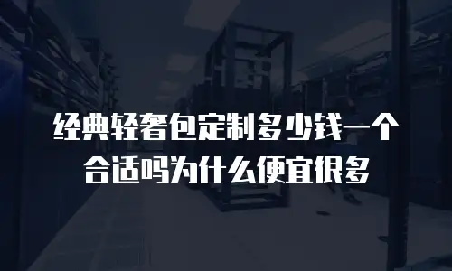 经典轻奢包定制多少钱一个合适吗为什么便宜很多