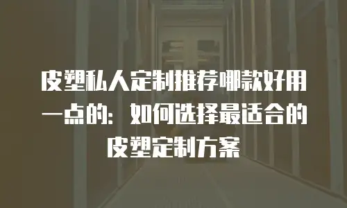 皮塑私人定制推荐哪款好用一点的：如何选择最适合的皮塑定制方案