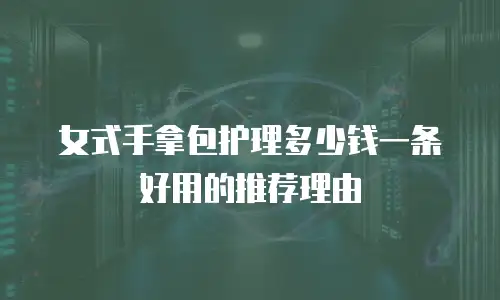 女式手拿包护理多少钱一条好用的推荐理由