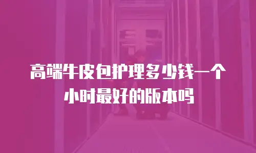 高端牛皮包护理多少钱一个小时最好的版本吗