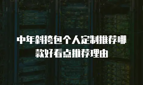 中年斜挎包个人定制推荐哪款好看点推荐理由