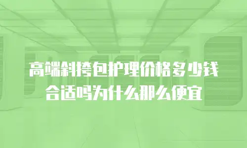 高端斜挎包护理价格多少钱合适吗为什么那么便宜
