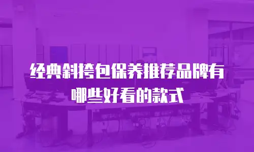 经典斜挎包保养推荐品牌有哪些好看的款式