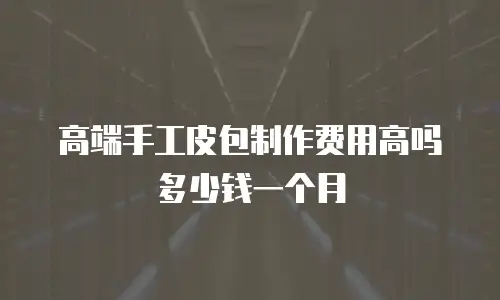 高端手工皮包制作费用高吗多少钱一个月