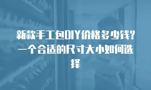 新款手工包DIY价格多少钱？一个合适的尺寸大小如何选择