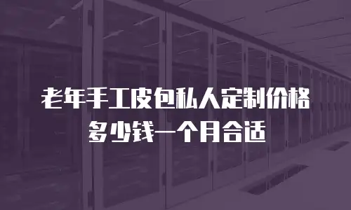 老年手工皮包私人定制价格多少钱一个月合适