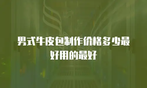 男式牛皮包制作价格多少最好用的最好