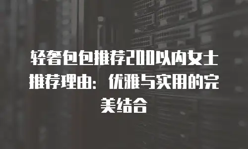 轻奢包包推荐200以内女士推荐理由：优雅与实用的完美结合