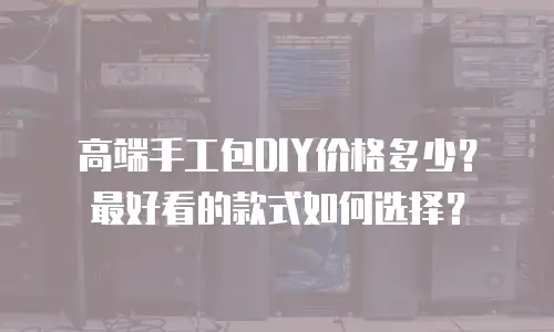 高端手工包DIY价格多少？最好看的款式如何选择？