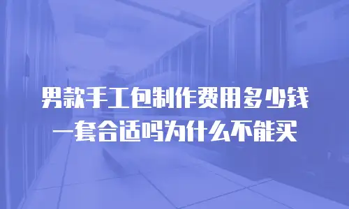 男款手工包制作费用多少钱一套合适吗为什么不能买
