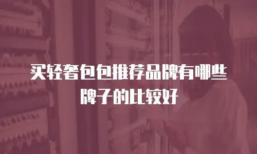 买轻奢包包推荐品牌有哪些牌子的比较好