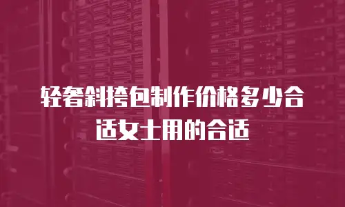 轻奢斜挎包制作价格多少合适女士用的合适
