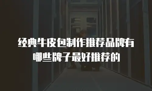 经典牛皮包制作推荐品牌有哪些牌子最好推荐的