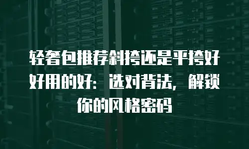 轻奢包推荐斜挎还是平挎好好用的好：选对背法，解锁你的风格密码