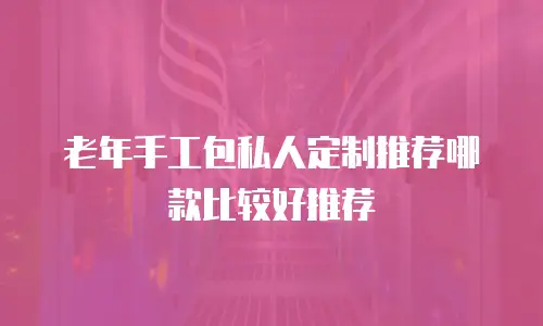 老年手工包私人定制推荐哪款比较好推荐