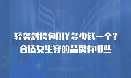 轻奢斜挎包DIY多少钱一个？合适女生穿的品牌有哪些