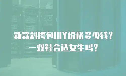 新款斜挎包DIY价格多少钱？一双鞋合适女生吗？