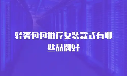 轻奢包包推荐女装款式有哪些品牌好