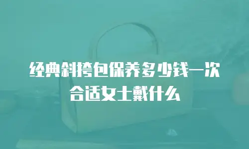 经典斜挎包保养多少钱一次合适女士戴什么