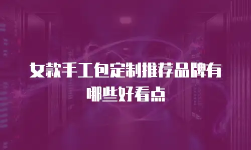 女款手工包定制推荐品牌有哪些好看点