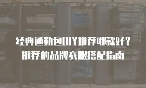 经典通勤包DIY推荐哪款好？推荐的品牌衣服搭配指南