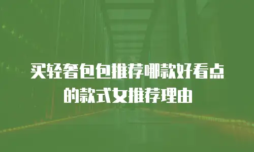 买轻奢包包推荐哪款好看点的款式女推荐理由