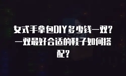 女式手拿包DIY多少钱一双？一双最好合适的鞋子如何搭配？