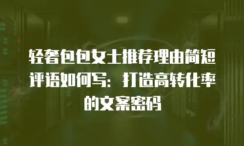 轻奢包包女士推荐理由简短评语如何写：打造高转化率的文案密码