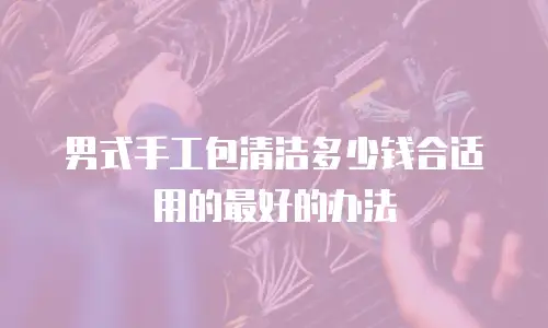 男式手工包清洁多少钱合适用的最好的办法