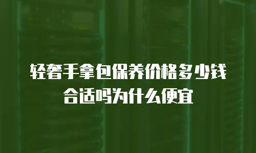 轻奢手拿包保养价格多少钱合适吗为什么便宜