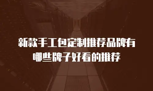 新款手工包定制推荐品牌有哪些牌子好看的推荐
