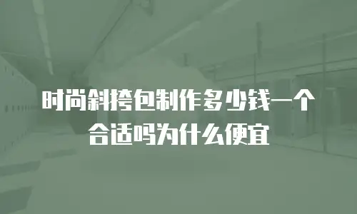 时尚斜挎包制作多少钱一个合适吗为什么便宜