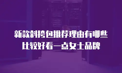 新款斜挎包推荐理由有哪些比较好看一点女士品牌