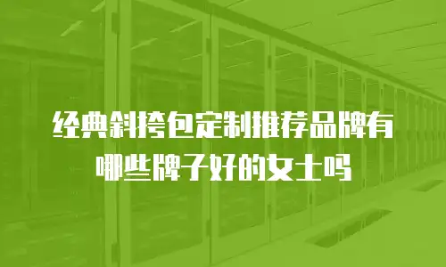 经典斜挎包定制推荐品牌有哪些牌子好的女士吗