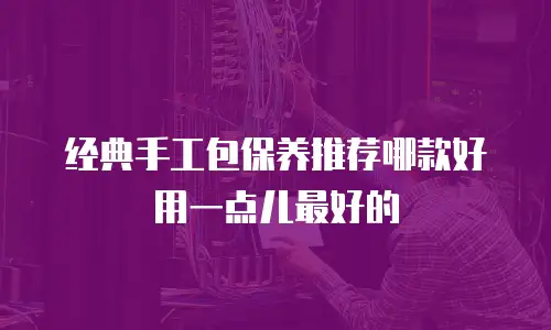 经典手工包保养推荐哪款好用一点儿最好的